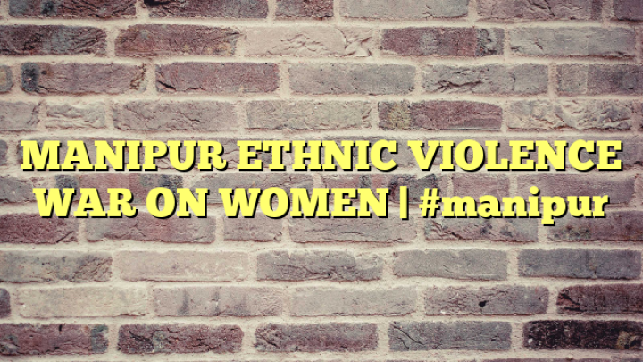 MANIPUR ETHNIC VIOLENCE WAR ON WOMEN | #manipur